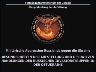 Militärische Aggression Russlands gegen die Ukraine
BESONDERHEITEN DER AUFSTELLUNG UND OPERATIVEN
HANDLUNGEN DER RUSSISCHEN INVASIONSTRUPPEN IN
DER OSTUKRAINE
Verteidigungsministerium der Ukraine
Hauptabteilung der Aufklärung
 