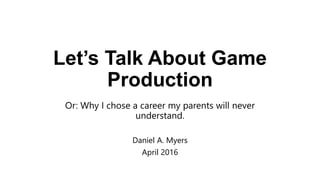 Let’s Talk About Game
Production
Or: Why I chose a career my parents will never
understand.
Daniel A. Myers
April 2016
 
