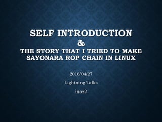 SELF INTRODUCTION
&
THE STORY THAT I TRIED TO MAKE
SAYONARA ROP CHAIN IN LINUX
2016/04/27
Lightning Talks
inaz2
 