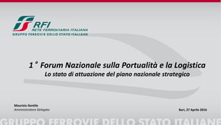 1° Forum Nazionale sulla Portualità e la Logistica
Lo stato di attuazione del piano nazionale strategico
Bari, 27 Aprile 2016
Maurizio Gentile
Amministratore Delegato
 