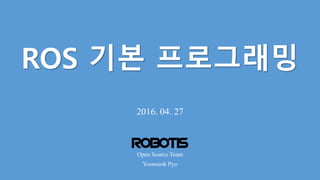 ROS 기본 프로그래밍
2016. 04. 27
Yoonseok Pyo
Open Source Team
1
 