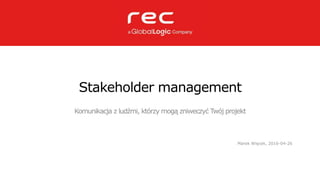 Stakeholder management
Komunikacja z ludźmi, którzy mogą zniweczyć Twój projekt
Marek Więcek, 2016-04-26
 