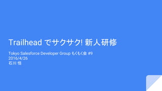 Trailhead でサクサク! 新人研修
Tokyo Salesforce Developer Group もくもく会 #9
2016/4/26
石川 悟
 