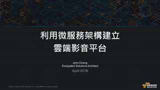 ©  2015,  Amazon  Web  Services,  Inc.  or  its  Affiliates.  All  rights  reserved.
John  Chang
Ecosystem  Solutions  Architect
April  2016
利用微服務架構建立
雲端影音平台
 