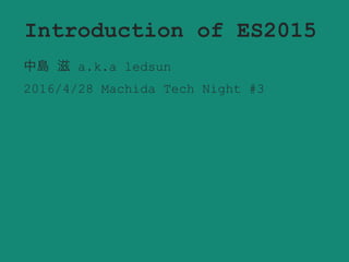 Introduction of ES2015
Shigeru Nakajima a.k.a ledsun
2016/4/28 Machida Tech Night #3
 