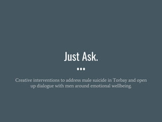 Just Ask.
Creative interventions to address male suicide in Torbay and open
up dialogue with men around emotional wellbeing.
 