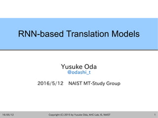 16/05/12 Copyright (C) 2015 by Yusuke Oda, AHC-Lab, IS, NAIST 1
RNN-based Translation Models
Yusuke Oda
@odashi_t
2016/5/12 NAIST MT-Study Group
 