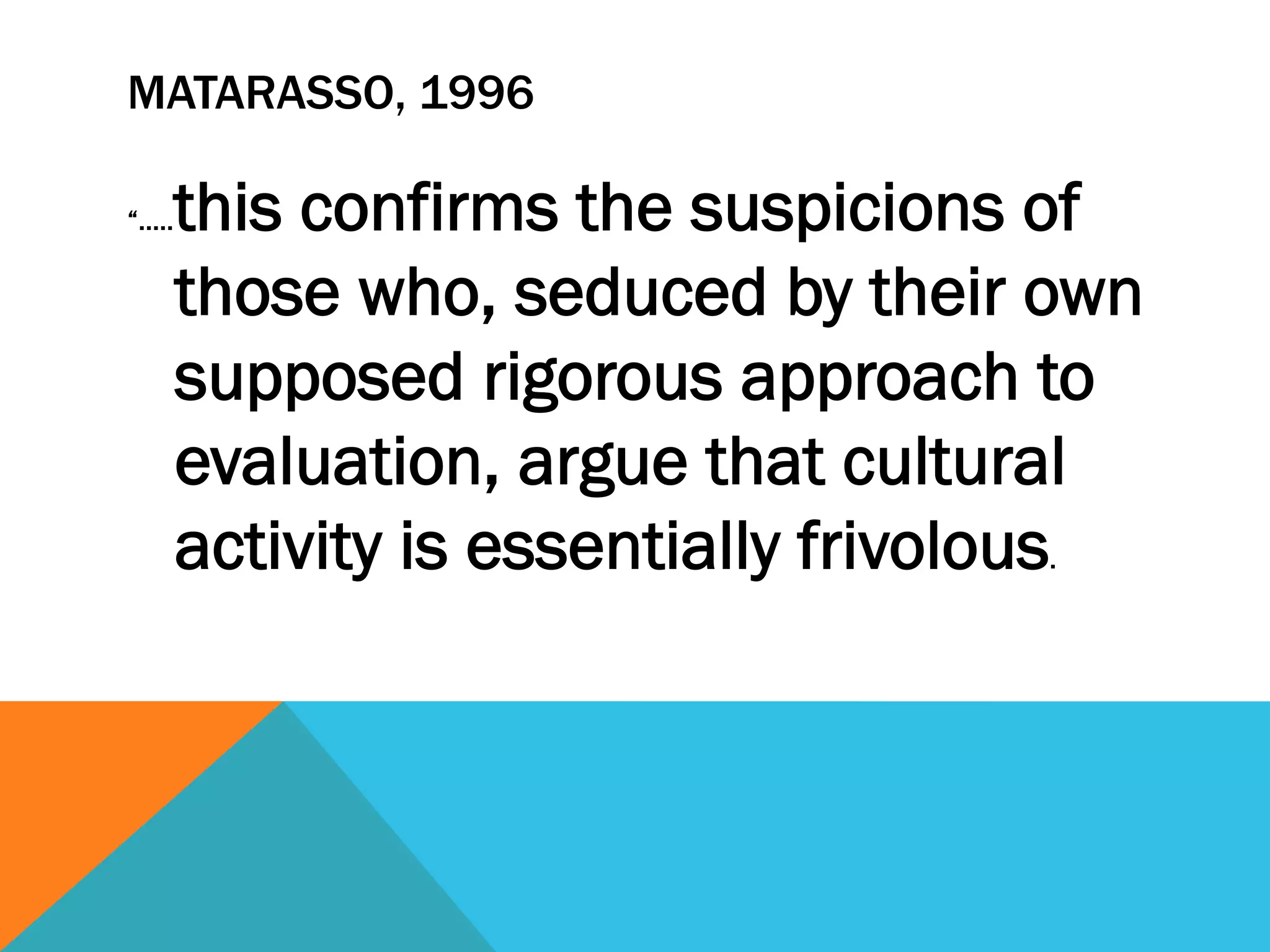 MATARASSO, 1996
“.....this confirms the suspicions of
those who, seduced by their own
supposed rigorous approach to
evaluation, argue that cultural
activity is essentially frivolous.