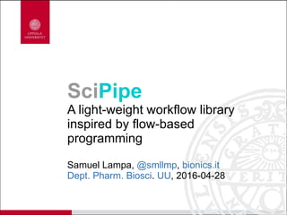SciPipe
A light-weight workflow library
inspired by flow-based
programming
Samuel Lampa, @smllmp, bionics.it
Dept. Pharm. Biosci. UU, 2016-04-28
 