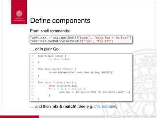 Define components
From shell commands:
… or in plain Go:
… and then mix & match! (See e.g. this example)
 
