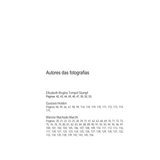 Elisabeth Regina Tempel Stumpf
4 43 44 45 4 47 50 5 53
Gustavo Heiden
Páginas 48, 49, 66, 67, 98, 99, 114, 118, 119, 170, 171, 172, 173, 174,
175.
Marene Machado Marchi
Páginas 20, 21, 22, 23, 25, 28, 29, 31, 41, 62, 63, 68, 69, 70, 71, 72, 73,
75, 76, 78, 79, 80, 81, 82, 83, 84, 88, 89, 90, 91, 92, 93, 94, 95, 96, 97,
100, 101, 102, 104, 105, 106, 107, 108, 109, 110, 111, 112, 113, 116,
117, 120, 121, 122, 123, 124, 125, 126, 127, 128, 129, 130, 131, 132,
133, 134, 135, 138, 139, 142, 143, 145, 156.
 