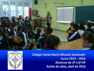 Colegio Santa María Micaela Santander
Curso 2015 – 2016
Alumnos de 3º a 6º EP
Aceite de oliva, abril de 2016
 