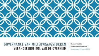 GOVERNANCE VAN MILIEUVRAAGSTUKKEN
VERANDERENDE ROL VAN DE OVERHEID
Dr. Ann Crabbé
Universiteit Antwerpen
Antwerpen, 29 april 2016
 