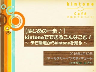 1
【はじめの一歩♪】
kintoneでできるこんなこと！
～ デモ環境からkintoneを知る ～
2016年4月30日
アールスリーインスティテュート
いけがみ みどり
 