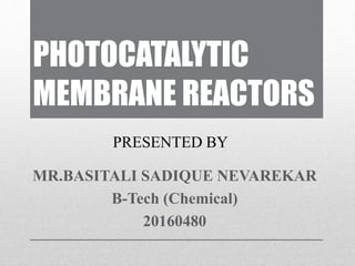 PHOTOCATALYTIC
MEMBRANE REACTORS
MR.BASITALI SADIQUE NEVAREKAR
B-Tech (Chemical)
20160480
PRESENTED BY
 