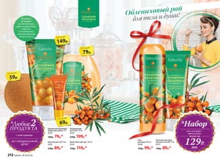 Мгновенно
увлажняет
и смягчает кожу
прямо во время душа,
и вам уже
не потребуется
наносить обычный
лосьон для тела.
с этой страницы
2*Любые
ПРОДУКТА
по специальной
цене
59р.
по акции
149р.
по акции
79р.
по акции
*Набор
гель для душа +
крем для рук
129Р.
всего за
260Р.
для тела и души!Облепиховый рай
69р.
по акции
Бальзам для губ 10 мл
2175
120р. 89р.*
Ароматный бурлящий
шарик для ванны 110 г
2174
100р. 79р.*
Крем-мыло для рук 300 мл
2172
150р. 119р.*
Кондиционер
для тела 150 мл
2173
270р. 199р.*
Гель
для душа 200 мл
2170
130р. 99р.*
Питательный крем
для рук и ногтей 75 мл
2171
130р. 89р.*
212 faberlic № 04/2016
 