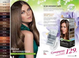 ФОРМУЛА БЕЗ АММИАКА НЕ ПОВРЕЖДАЕТ
ВОЛОСЫ ВО ВРЕМЯ ОКРАШИВАНИЯ И БЕРЕЖНО
УХАЖИВАЕТ ЗА ВОЛОСАМИ. ОБЛАДАЕТ ВЫСОКОЙ
СТЕПЕНЬЮ СТОЙКОСТИ.
Стойкая крем-
краска для волос
270р.
129р.
Суперцена
на любой
оттенок краски 129Р.
Модель
использует оттенок
6.0 золотисто-русый
(арт. 8830)
6.45
4.4
9.01
10.1
9.31
8.0
7.35 8839королевское манго
3.15
7.03 8829светло-русый
8.34 8823янтарно-русый
6.0 8830золотисто-русый
1.0
5.4
5.51
5.45 8840красное дерево
3.54
6.35
8832мокко5.01
7.43 8837капучино
8841аметист
8834махагон
8833натуральный блонд
8825шампань
8831перламутровый блонд
8824горячий шоколад
8827спелая вишня
8835коньяк
8826черный агат
8838божоле
8836лесной орех
8828скандинавский блонд
ОКРАШИВАНИЕ
ВОЛОС ДОМА
1. Краску лучше наносить с затылка,
поскольку температура этой части
головы ниже. Цвет от этого будет
более насыщенный.
2. Краску следует сначала наносить
на корни, а затем уже распределять
по всей длине.
3. Если вы красите только отросшие
корни, то за пару минут до смывания
краски расчешите ее по всей длине.
Весна
начинается
С НОВОГО ЦВЕТА ВОЛОС
НА 100% ЗАКРАШИВАЕТ СЕДИНУ
Вкаждо
й
упаковкекраски–
КИСЛОР
ОДНАЯСЫВОРОТКА!
№ 04/2016 faberlic 29
 