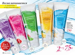 Гель для душа
и пена для ванн
«Счастливые
моменты» 250 мл
Лавандовый сон 8497
Розовые грезы 8498
Лаймовый заряд 8496
Лимонное
пробуждение 8495
Морской релакс 8499
Любой за
130р. 99р.*
2-в-1
гель для душа
и пена
для ванн
Весна начинается
С ЭНЕРГИИ
И ВДОХНОВЕНИЯ
Убаюкивающий
аромат
лаванды
для крепкого
сна
Изящный
аромат розы для
романтического
настроения
Бодрящий
лаймовый
заряд для
восстановления
сил
Свежесть
и легкое
пробуждение
с цитрусовым
ароматом
Аромат морского
бриза для снятия
напряжения
*
2всего
за
75Р.
любых геля каждый
42 faberlic № 04/2016
 