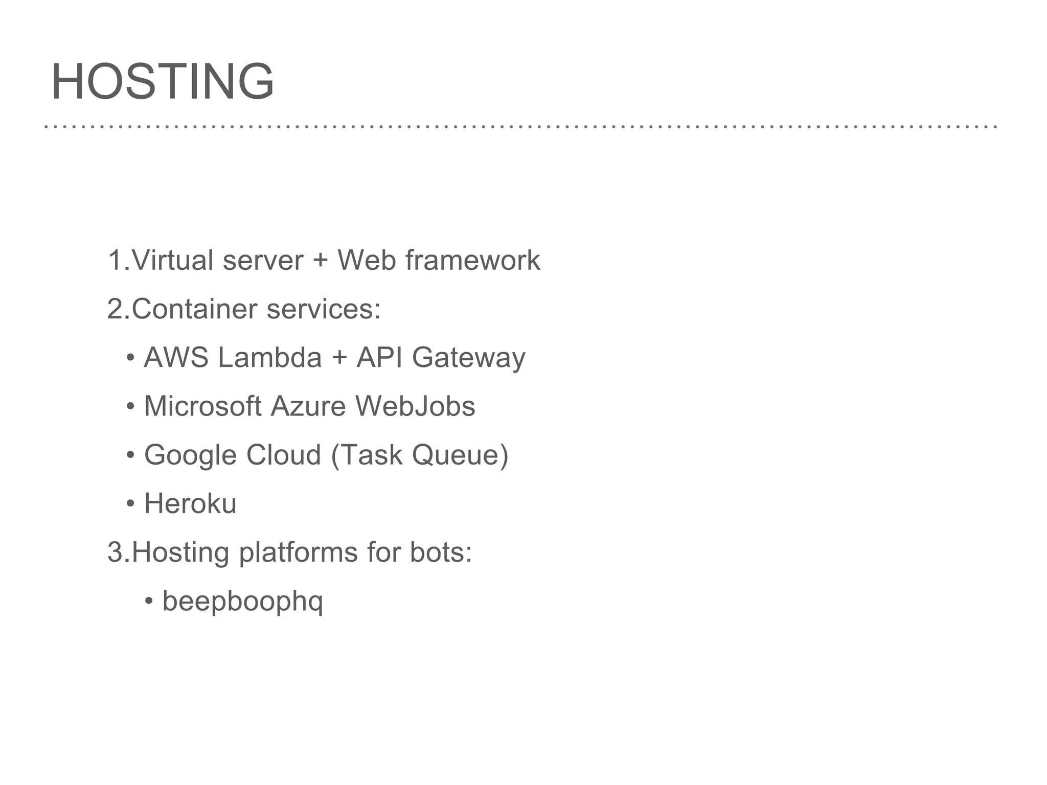 HOSTING
1.Virtual server + Web framework
2.Container services:
• AWS Lambda + API Gateway
• Microsoft Azure WebJobs
• Google Cloud (Task Queue)
• Heroku
3.Hosting platforms for bots:
• beepboophq
 