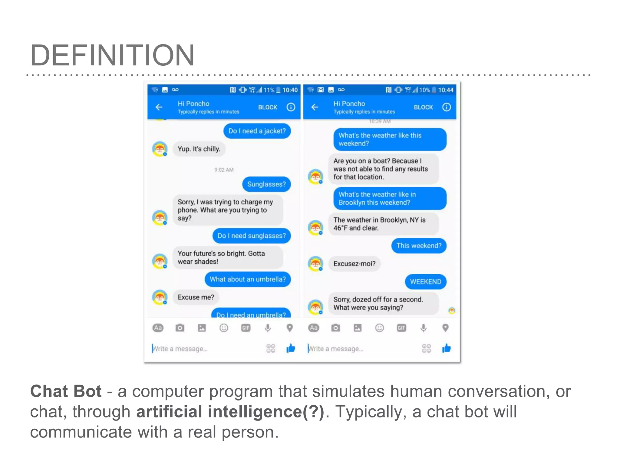 Chat Bot - a computer program that simulates human conversation, or
chat, through artificial intelligence(?). Typically, a chat bot will
communicate with a real person.
DEFINITION
 