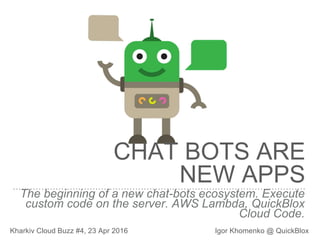 The beginning of a new chat-bots ecosystem. Execute
custom code on the server. AWS Lambda, QuickBlox
Cloud Code.
Kharkiv Cloud Buzz #4, 23 Apr 2016 Igor Khomenko @ QuickBlox
CHAT BOTS ARE
NEW APPS
 