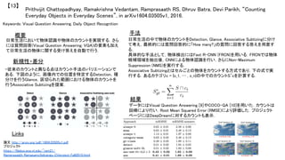 Prithvijit Chattopadhyay, Ramakrishna Vedantam, Ramprasaath RS, Dhruv Batra, Devi Parikh, “Counting
Everyday Objects in Everyday Scenes”, in arXiv1604.03505v1, 2016.	
【13】	
Keywords: Visual Question Answering, Daily Object Recognition	
新規性・差分	
手法	
結果	
概要	
日常生活において物体認識や物体のカウントを実現する．さら
には質問回答(Visual Question Answering; VQA)の要素も加え
て日常生活の物体に関する受け答えを自動で行う．	
・従来のカウントと異なる点はカウント手法のバリエーションで
ある．下図のように，画像内での位置を特定するDetection，種
分けを行うGlance，区切られた範囲における物体のカウントを
行うAssociative Subtizingを提案．	
日常生活の中で物体のカウントをDetection, Glance, Associative Subtizingに分け
て考え，最終的には質問回答的に「How many?」の質問に回答する答えを用意す
る．	
具体的な手法として，物体検出にはFast R-CNN (FRCN)を用いる．FRCNでは物体
候補領域を抽出後，CNNによる物体認識を行い，さらにNon-Maximum
Suppression (NMS)を実行する．	
Associative Subtizingとはセルごとの物体をカウントする方式であり，下の式で実
行する．あるカテゴリc = {c_1, … , c_n}の中でのカウントS^cを計算する．	
データにはVisual Question Answering [9]やCOCO-QA [10]を用いた．カウントは
回帰により行い，Root Mean Squared Error (RMSE)により評価した．プロジェクト
ページにはDeepDreamに対するカウントも表示．	
Links	
論文 http://arxiv.org/pdf/1604.03505v1.pdf	
プロジェクト
https://filebox.ece.vt.edu/~ram21/
Ramprasaath_RamasamySelvaraju_CVproject_Fall2015.html	
 