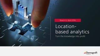 Location-
based analytics
Turn the knowledge into profit
Reach-U, April 2016
 