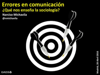 Madrid,28Abril2016
¿Qué nos enseña la sociología?
Narciso Michavila
@nmichavila
Errores en comunicación
 