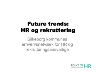 Future trends:
HR og rekruttering
Silkeborg kommunes
erhvervsnetværk for HR og
rekrutteringsansvarlige
 