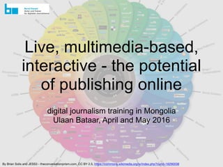 Live, multimedia-based,
interactive - the potential
of publishing online
digital journalism training in Mongolia
Ulaan Bataar, April and May 2016
By Brian Solis and JESS3 - theconversationprism.com, CC BY 2.5, https://commons.wikimedia.org/w/index.php?curid=16290038
 