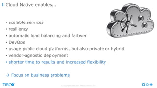 © Copyright 2000-2016 TIBCO Software Inc.
•  scalable services
•  resiliency
•  automatic load balancing and failover
•  DevOps
•  usage public cloud platforms, but also private or hybrid
•  vendor-agnostic deployment
•  shorter time to results and increased flexibility
à Focus on business problems
Cloud Native enables...
 