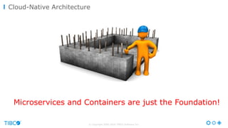 © Copyright 2000-2016 TIBCO Software Inc.
Cloud-Native Architecture
Microservices and Containers are just the Foundation!
 