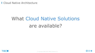 © Copyright 2000-2016 TIBCO Software Inc.
What Cloud Native Solutions
are available?
Cloud Native Architecture
 