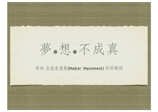 夢●想●不成真
參與 自造者運動(Maker Movement) 的經驗談
 