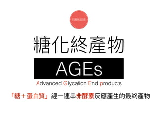 AGEs
Advanced Glycation End products
 