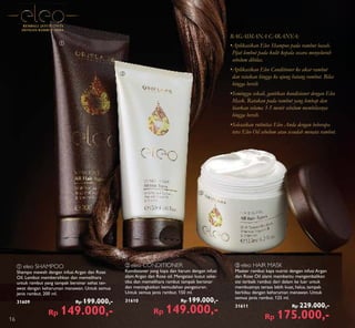 ቢ
ባ
ቤ
ቢ eleo SHAMPOO
Shampo mewah dengan infusi Argan dan Rose
Oil. Lembut membersihkan dan memelihara
untuk rambut yang tampak bersinar sehat ter-
awat dengan keharuman menawan. Untuk semua
jenis rambut. 200 ml.
31609 Rp 199.000,-
Rp 149.000,-
ባ eleo CONDITIONER
Kondisioner yang kaya dan harum dengan infusi
alam Argan dan Rose oil. Mengatasi kusut seke-
tika dan memelihara rambut tampak bersinar
dan meningkatkan kemudahan pengaturan.
Untuk semua jenis rambut. 150 ml.
31610 Rp 199.000,-
Rp 149.000,-
ቤ eleo HAIR MASK
Masker rambut kaya nutrisi dengan infusi Argan
dan Rose Oil alami membantu mengembalikan
sisi terbaik rambut dari dalam ke luar untuk
membuatnya terasa lebih kuat, halus, tampak
berkilau dengan keharuman menawan. Untuk
semua jenis rambut. 125 ml.
31611 Rp 229.000,-
Rp 175.000,-
•Aplikasikan Eleo Shampoo pada rambut basah.
Pijat lembut pada kulit kepala secara menyeluruh
sebelum dibilas.
•Aplikasikan Eleo Conditioner ke akar rambut
dan ratakan hingga ke ujung batang rambut. Bilas
hingga bersih
•Seminggu sekali, gantikan kondisioner dengan Eleo
Mask. Ratakan pada rambut yang lembap dan
biarkan selama 3-5 menit sebelum membilasnya
hingga bersih.
•Selesaikan rutinitas Eleo Anda dengan beberapa
tetes Eleo Oil sebelum atau sesudah menata rambut.
BAGAIMANA CARANYA:
KEMBALI JATUH CINTA
DENGAN RAMBUT ANDA
16
 