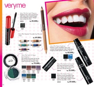 20533Black
20533
Black
Very Me Fat Lash Mascara
Dapatkan bulu mata yang tampak
lebih tebal, lebih mewah dengan
lash-amplifying mascara dengan
sikat artistik ini. 8 ml.
20533 Rp 85.000,-
32186 Mocha Loca
32186MochaLoca
32187 Goddess Green
32185 Night Glow
32188 Blue Lagoon
32189 Electric Purple
Very Me Double Trouble Eye Pencils
1,3 gr.
Rp 69.000,-
Very Me Soft N’ Glam
Eye Shadow
Eye shadow duo basah dan kering.
Kering untuk kerlip lembut atau
basah untuk kilau metalik. 1,9 gr.
Rp 79.000,-
26819
Lady
Lilac
26816
Downtown
Grey
26817
Cocoa
Glaze
26818
Soft
Brown
26821
Sweet
Olive
26822
Deep
Green
26820
Aqua
Blue
26822DeepGreen
Very Me Clickit Connector
Klik secara bersamaan, produk
click it dengan click it connector
dan kamu siap beraktivitas.
20418 Rp 25.000,-
20440
Blue
20437
Black
Very Me Clickit Eyeliner
Maskara untuk menjadikan bulu mata
tampak lebih panjang dan tebal. Sambungkan
dengan produk eyeliner atau bibir. 3,5 ml.
Rp 69.000,-
Very Me Clickit Mascara
Maskara untuk menjadikan bulu
mata tampak lebih panjang dan
tebal. Sambungkan dengan produk
eyeliner atau bibir. 3,5 ml.
20435 Rp 69.000,-
20435
Black
60
 