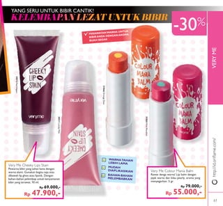 VERYMEhttp://id.oriﬂame.com/
-30%
YANG SERU UNTUK BIBIR CANTIK!
Very Me Colour Mania Balm
Rawat denga warna! Lip balm dengan
jejak warna dan kilau pearly, aroma yang
menyegarkan. 5 gr.
Rp 79.000,-
Rp 55.000,-
PERAWATANWARNA UNTUK
BIBIRANDA DENGANAROMA
BUAH SEGAR
31865PinkMenthol
31866OrangeZest
BAHAN-BAHAN
MELEMBABKAN
MUDAH
DIAPLIKASIKAN
WARNATAHAN
LEBIH LAMA
30511LovelyPink
30512RedImpact
Very Me Cheeky Lips Stain
Pewarna bibir yang tahan lama dengan
warna alami. Gunakan begitu saja atau
dibawah lip gloss atau lipstik. Dengan
bahan-bahan pelembap untuk kenyamanan
bibir yang terawat. 10 ml.
Rp 69.000,-
Rp 47.900,-
61
 