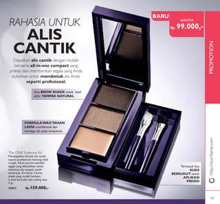 PROMOTION
47%OFF
Dua BROW SHADE untuk hasil
akhir TAMPAK NATURAL
FORMULA WAXTAHAN
LAMA membentuk dan
menjaga alis pada tempatnya
RAHASIA UNTUK
ALIS
CANTIK
Dapatkan alis cantik dengan mudah
bersama all-in-one compact yang
praktis dan memberikan segala yang Anda
butuhkan untuk membetuk alis Anda
seperti profesional.
The ONE Eyebrow Kit
Mendapatkan bentuk alis cantik
seperti profesional memang tidak
mudah. All-in-one kit memiliki
segala yang dibutuhkan untuk
membuat alis tampak cantik
terbentuk. Kit berisi 2 brow
shade yang mudah berbaur,
2 sikat bersudut dan styling wax.
3 gr.
32031 Rp 159.000,-
Termasuk dua
KUAS
BERSUDUT untuk
APLIKASI
PRESISI
http://id.oriﬂame.com
Rp 99.000,-
HANYA
BARU
97
 