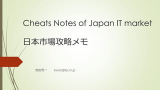 Cheats Notes of Japan IT market
日本市場攻略メモ
池田秀一 ikeda＠lpi.or.jp
 