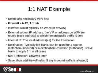 1:1 NAT Example
● Define any necessary VIPs first
● Firewall > NAT, 1:1 tab
● Interface would typically be WAN (or a WAN)
...