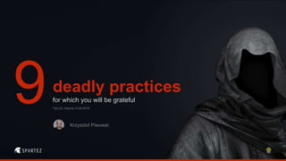 deadly practices
for which you will be grateful
Krzysztof Piwowar
Tipi UX, Gdynia 14.06.2016
 