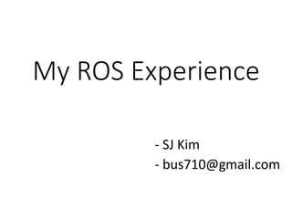 My ROS Experience
- SJ Kim
- bus710@gmail.com
 