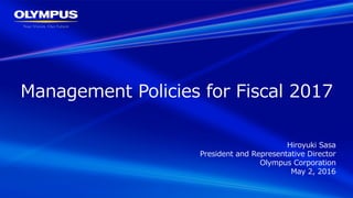 Management Policies for Fiscal 2017
Hiroyuki Sasa
President and Representative Director
Olympus Corporation
May 2, 2016
 