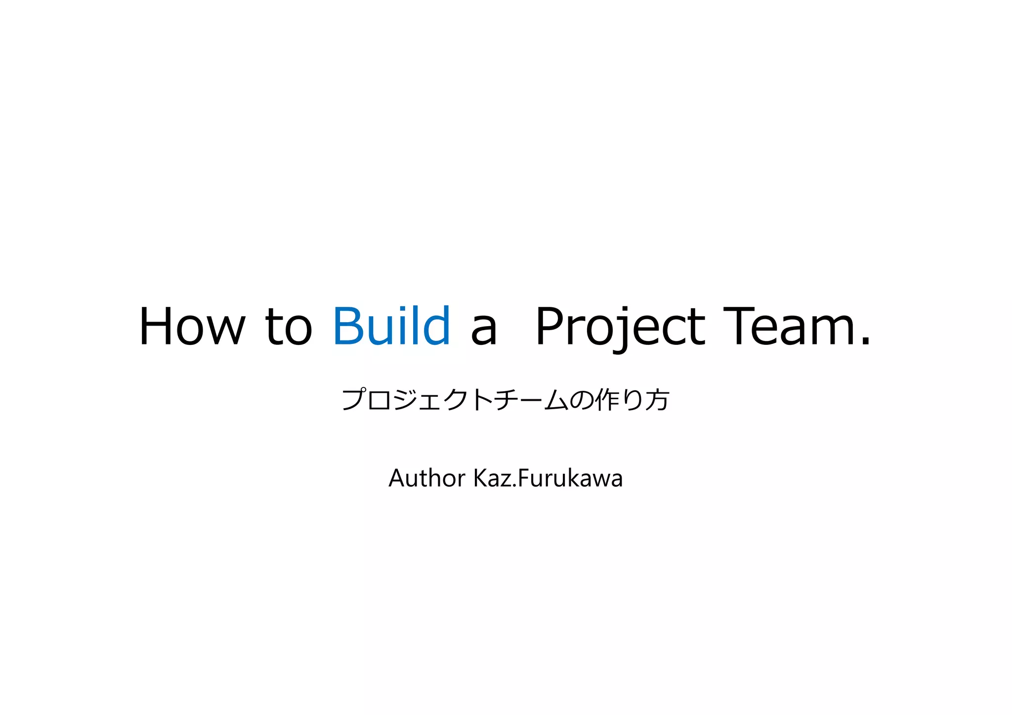 How to Build a Project Team.
プロジェクトチームの作り方
Author Kaz.Furukawa
 