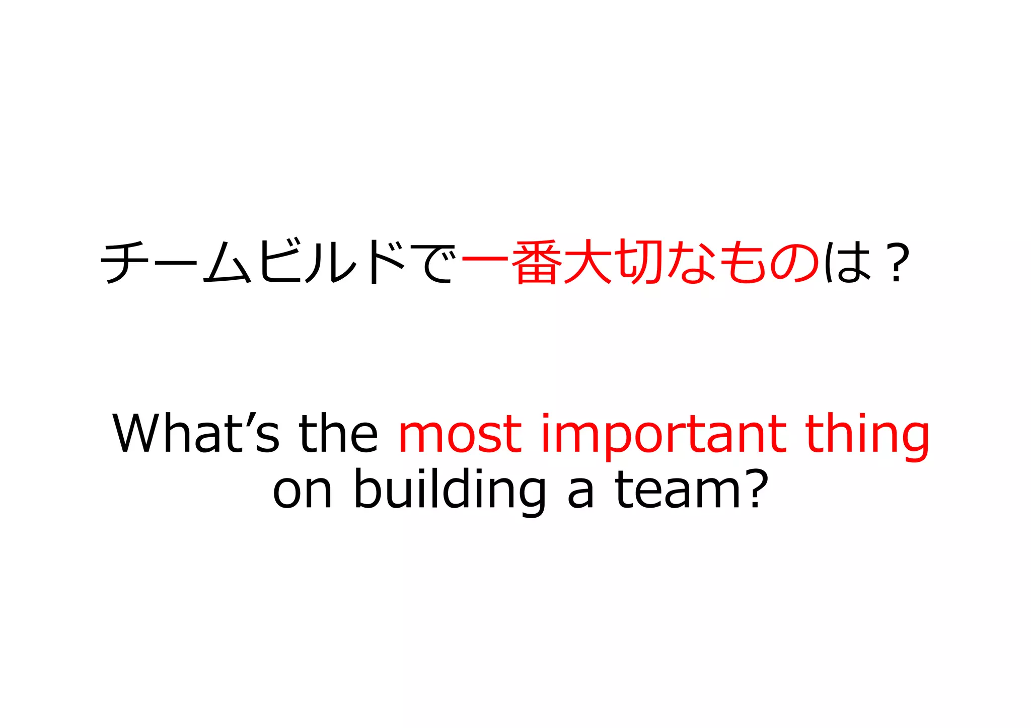 チームビルドで⼀番⼤切なものは？
What’s the most important thing
on building a team?
 