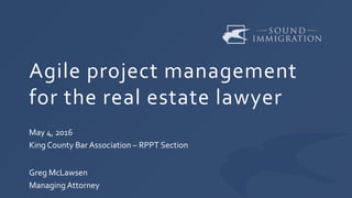 Agile project management
for the real estate lawyer
May 4, 2016
King County Bar Association – RPPT Section
Greg McLawsen
Managing Attorney
 