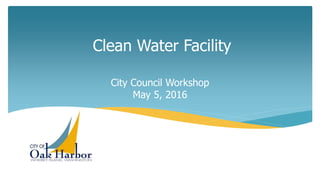 Clean Water Facility
City Council Workshop
May 5, 2016
 