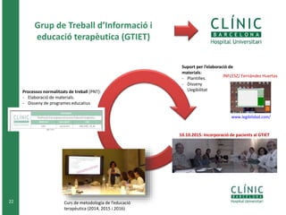 Grup de Treball d’Informació i
educació terapèutica (GTIET)
22 Curs de metodologia de l’educació
terapèutica (2014, 2015 i 2016)
Processos normalitzats de treball (PNT):
- Elaboració de materials.
- Disseny de programes educatius
Suport per l’elaboració de
materials:
- Plantilles.
- Disseny
- Llegibilitat
INFLESZ/ Fernández Huertas
www.legibilidad.com/
10.10.2015: Incorporació de pacients al GTIET
 