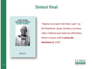 Síntesi final
27
“Operar és la part més fàcil, sap? –va
dir finalment- Quan s’arriba a la meva
edat, t’adones que totes les dificultats
tenen a veure amb la presa de
decisions (p 114)”.
 